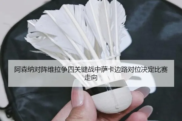 阿森纳对阵维拉争四关键战中萨卡边路对位决定比赛走向