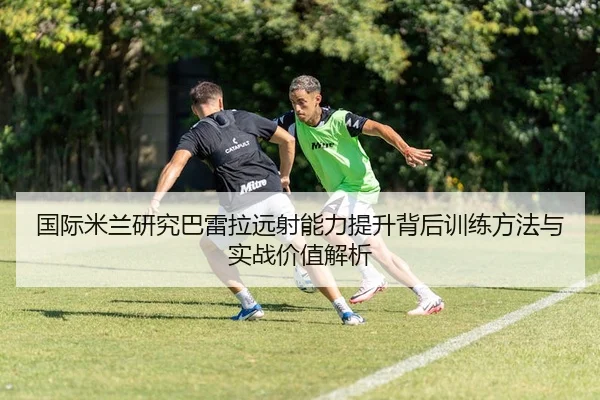 国际米兰研究巴雷拉远射能力提升背后训练方法与实战价值解析
