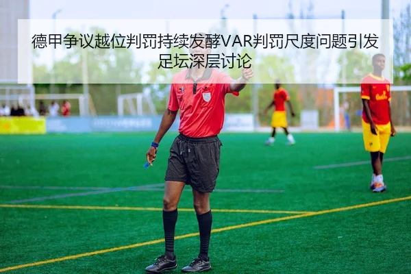 德甲争议越位判罚持续发酵VAR判罚尺度问题引发足坛深层讨论