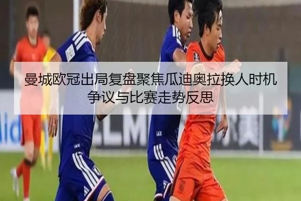 曼城欧冠出局复盘聚焦瓜迪奥拉换人时机争议与比赛走势反思