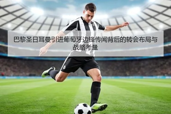 巴黎圣日耳曼引进葡萄牙边锋传闻背后的转会布局与战略考量