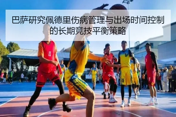巴萨研究佩德里伤病管理与出场时间控制的长期竞技平衡策略