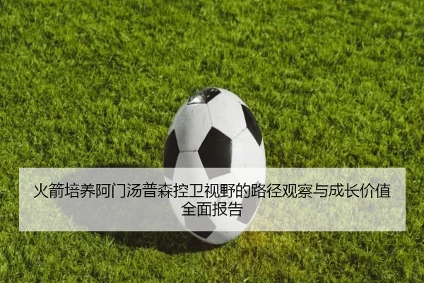 火箭培养阿门汤普森控卫视野的路径观察与成长价值全面报告